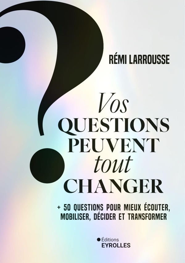 VOS QUESTIONS PEUVENT TOUT CHANGER - + 50 QUESTIONS POUR MIEUX ECOUTER, MOBILISER, DECIDER ET TRANSF