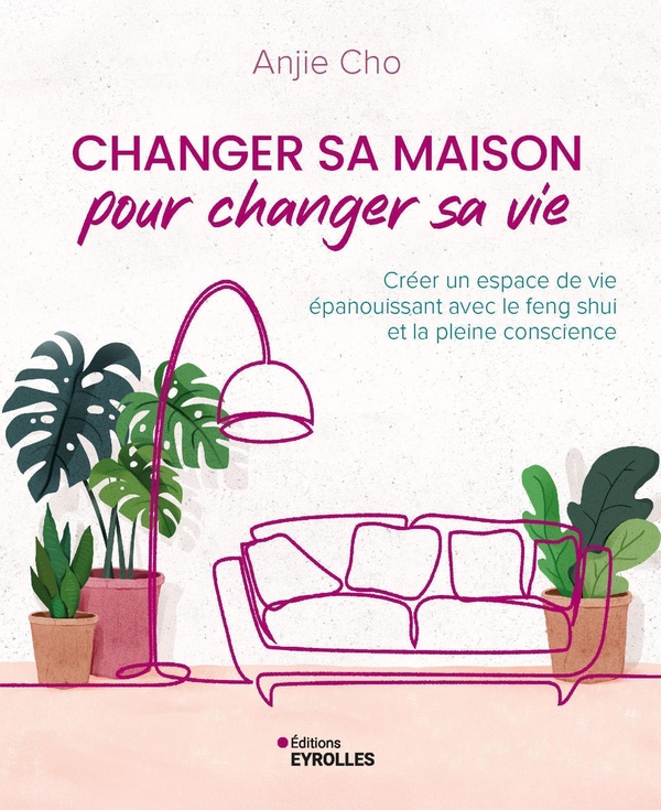 CHANGER SA MAISON POUR CHANGER SA VIE - CREER UN ESPACE DE VIE EPANOUISSANT AVEC LE FENG SHUI ET LA