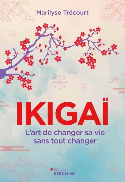 IKIGAI : L'ART DE CHANGER SA VIE SANS TOUT CHANGER