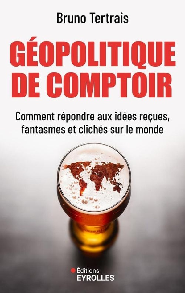 GEOPOLITIQUE DE COMPTOIR - COMMENT REPONDRE AUX IDEES RECUES, FANTASMES ET CLICHES SUR LE MONDE