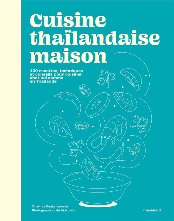 CUISINE THAILANDAISE MAISON - 100 RECETTES, TECHNIQUES ET CONSEILS POUR CUISINER CHEZ SOI COMME EN T