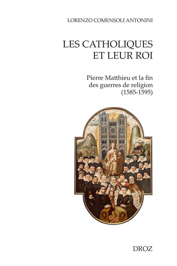 LES CATHOLIQUES ET LEUR ROI - PIERRE MATTHIEU ET LA FIN DES GUERRES DE RELIGION (1585-1595)