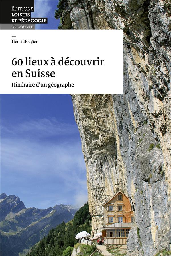 60 LIEUX A DECOUVRIR EN SUISSE - ITINERAIRE D'UN GEOGRAPHE