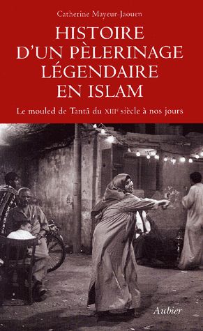HISTOIRE D'UN PELERINAGE LEGENDAIRE EN ISLAM - LE MOULED DE TANTA DU XIIIE SIECLE A NOS JOURS