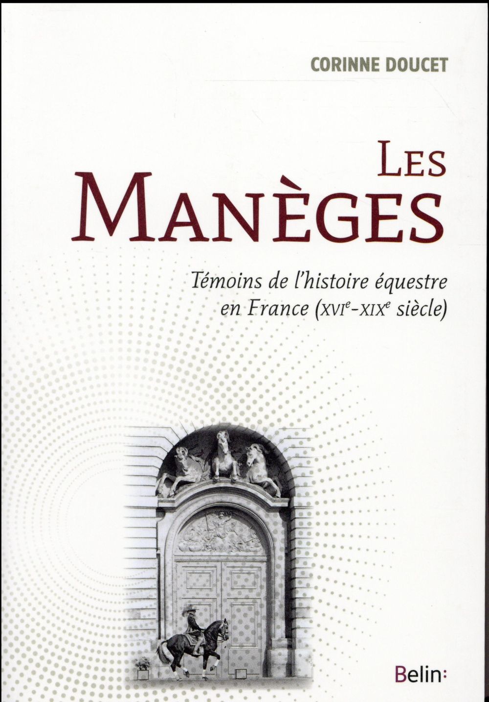 LES MANEGES - TEMOINS DE L'HISTOIRE EQUESTRE EN FRANCE (XVIE-XIXE SIECLE)