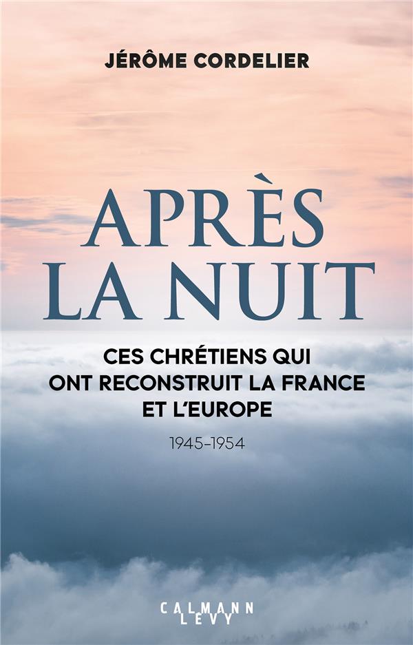APRES LA NUIT - CES CHRETIENS QUI ONT RECONSTRUIT LA FRANCE ET L'EUROPE (1945-1954)