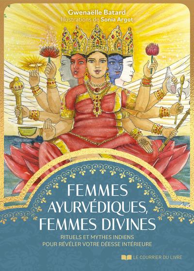 FEMMES AYURVEDIQUES, FEMMES DIVINES - RITUELS ET MYTHES INDIENS POUR REVELER VOTRE DEESSE INTERIEURE