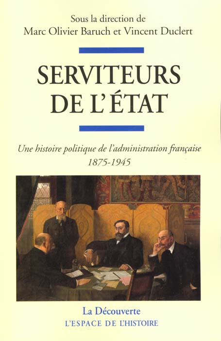 SERVITEURS DE L'ETAT - UNE HISTOIRE POLITIQUE DE L'ADMINISTRATION FRANCAISE 1875-1945