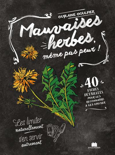 MAUVAISES HERBES, MEME PAS PEUR ! - 40 FICHES DETAILLEES POUR LES RECONNAITRE ET LES UTILISER
