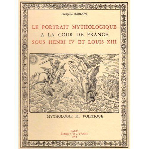 LE PORTRAIT MYTHOLOGIQUE A LA COUR DE FRANCE SOUS HENRI IV /LOUIS XIII - MYTHOLOGIE ET POLITIQUE.