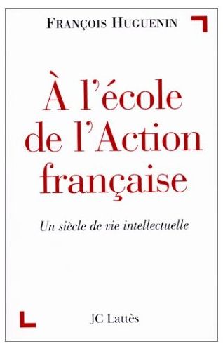 A L'ECOLE DE L'ACTION FRANCAISE - UN SIECLE DE VIE INTELLECTUELLE