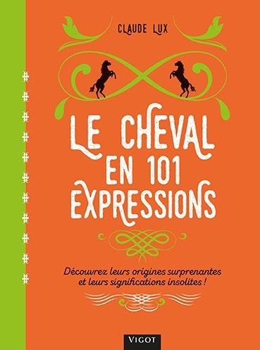 LE CHEVAL EN 101 EXPRESSIONS - DECOUVREZ LEURS ORIGINES SURPRENANTES ET LEURS SIGNIFICATIONS INSOLIT