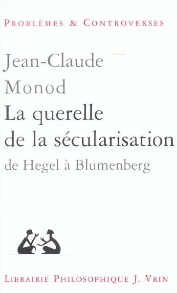 LA QUERELLE DE LA SECULARISATION - THEOLOGIE POLITIQUE ET PHILOSOPHIES DE L'HISTOIRE DE HEGEL A BLUM