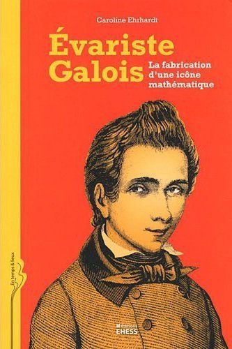 EVARISTE GALOIS - LA FABRICATION D'UNE ICONE MATHEMATIQUE