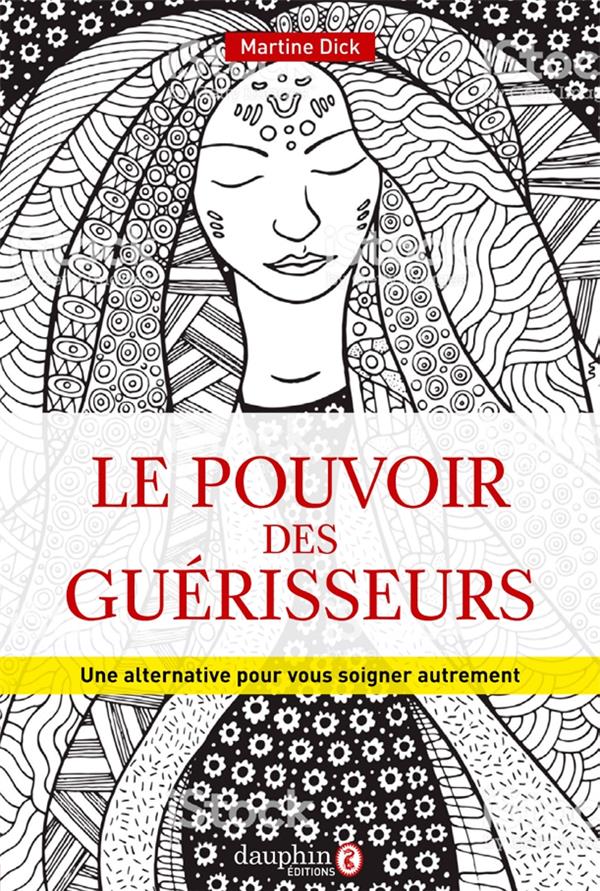 POUVOIR DES GUERISSEURS - UNE ALTERNATIVE POUR VOUS SOIGNER AUTREMENT