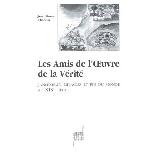 LES AMIS DE L'OEUVRE DE LA VERITE - JANSENISME, MIRACLES ET FIN DU MONDE AU XIXE SIECLE