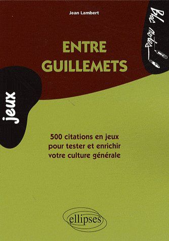ENTRE GUILLEMETS - 500 CITATIONS EN JEUX POUR TESTER ET ENRICHIR VOTRE CULTURE GENERALE