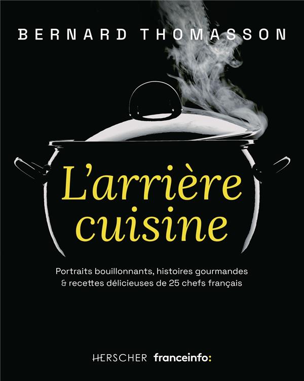 L'ARRIERE CUISINE - PORTRAITS BOUILLONNANTS, HISTOIRES GOURMANDES & RECETTES DELICIEUSES DE 25 CHEFS