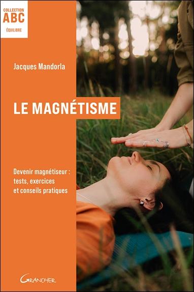 LE MAGNETISME - ABC - DEVENIR MAGNETISEUR : TESTS, EXERCICES ET CONSEILS PRATIQUES