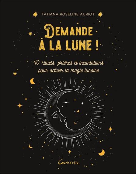 DEMANDE A LA LUNE ! 40 RITUELS, PRIERES ET INCANTATIONS POUR ACTIVER LA MAGIE LUNAIRE