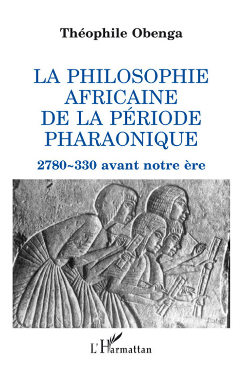 LA PHILOSOPHIE AFRICAINE DE LA PERIODE PHARAONIQUE - 2 780-330 AVANT NOTRE ERE