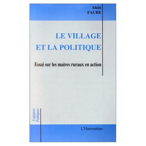 LE VILLAGE ET LA POLITIQUE - ESSAIS SUR LES MAIRES RURAUX EN ACTION