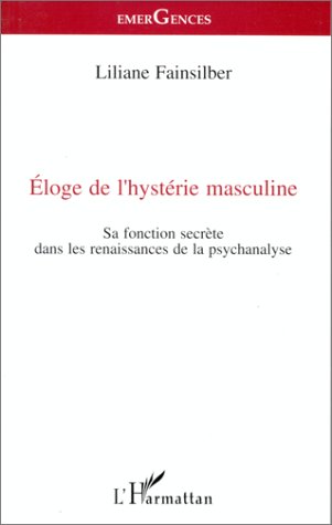 ELOGE DE L'HYSTERIE MASCULINE - SA FONCTION SECRETE DANS LES RENAISSANCES DE LA PSYCHANALYSE