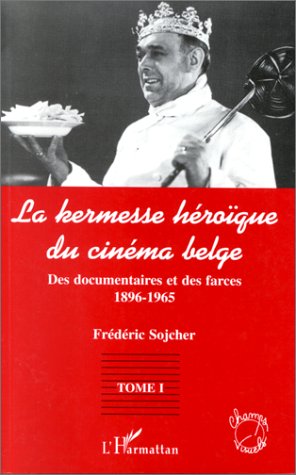 LA KERMESSE HEROIQUE DU CINEMA BELGE - DES DOCUMENTAIRES ET DES FARCES (1896-1965) - TOME 1