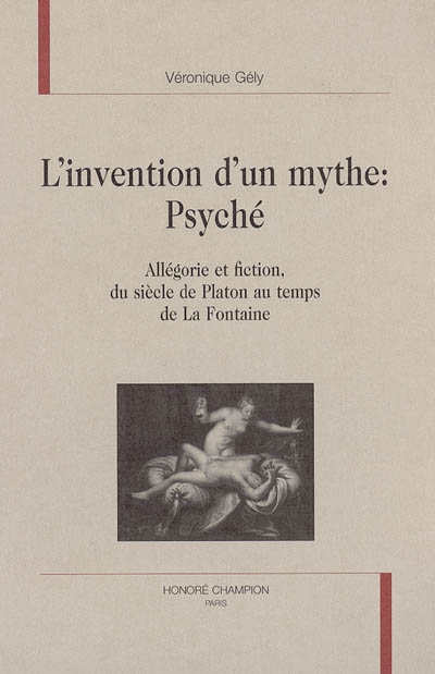 L'INVENTION D'UN MYTHE : PSYCHE. ALLEGORIE ET FICTION, DU SIECLE DE PLATON AU TEMPS DE LA FONTAINE.