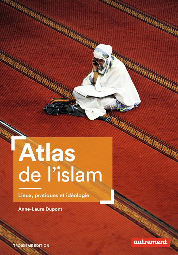 ATLAS DE L'ISLAM - LIEUX, PRATIQUES ET IDEOLOGIE