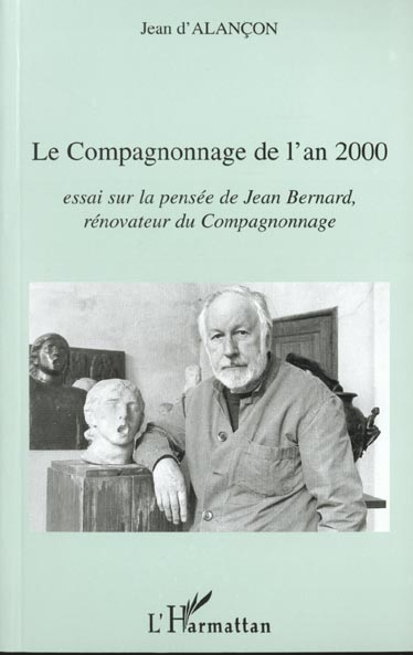 LE COMPAGNONNAGE DE L'AN 2000 - ESSAI SUR LA PENSEE DE JEAN BERNARD, RENOVATEUR DU COMPAGNONNAGE