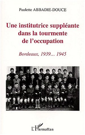 UNE INSTITUTRICE SUPPLEANTE DANS LA TOURMENTE DE L'OCCUPATION - BORDEAUX, 1939-1945