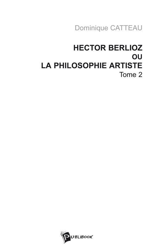 HECTOR BERLIOZ OU LA PHILOSOPHIE ARTISTE - TOME 2