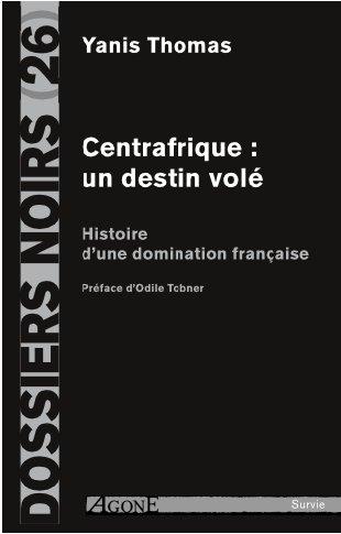 CENTRAFRIQUE : UN DESTIN VOLE - HISTOIRE D UNE DOMINATION FRANCAISE