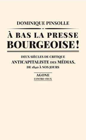 A BAS LA PRESSE BOURGEOISE ! - DEUX SIECLES DE CRITIQUE ANTICAPITALISTE DES MEDIAS