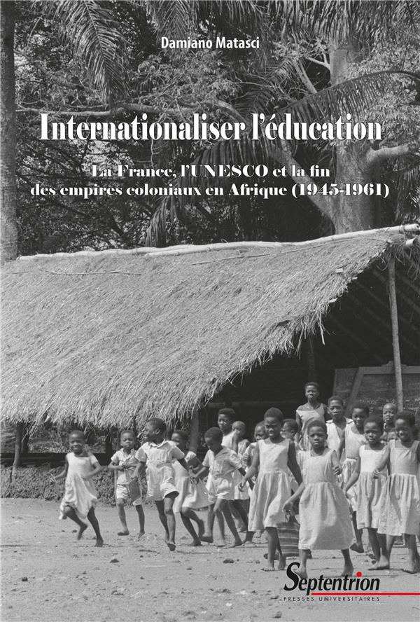 INTERNATIONALISER L'EDUCATION - LA FRANCE, L'UNESCO ET LA FIN DES EMPIRES COLONIAUX EN AFRIQUE (1945