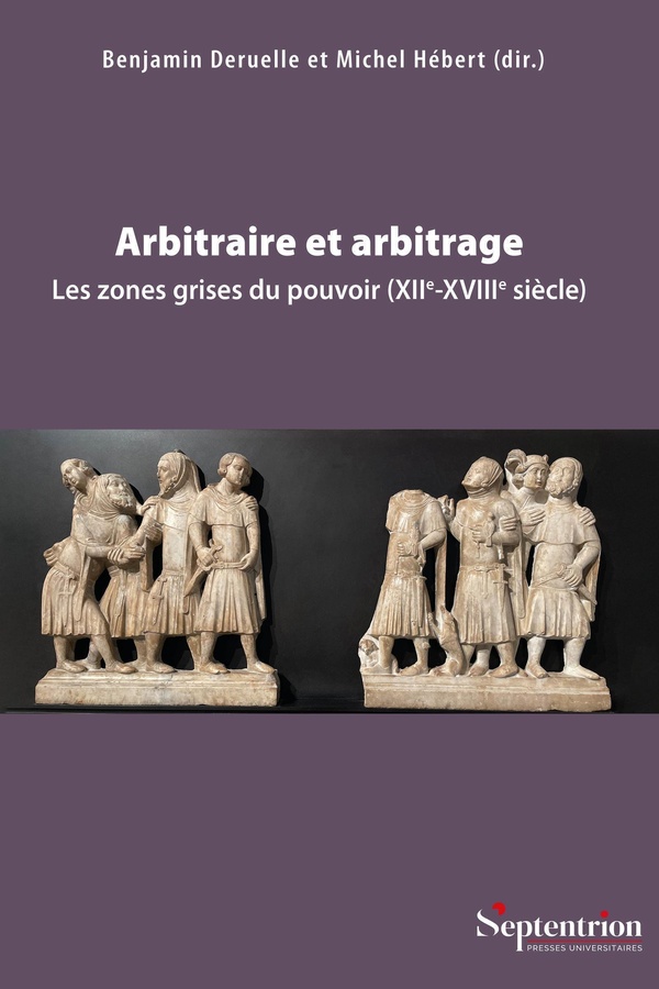 ARBITRAIRE ET ARBITRAGE - LES ZONES GRISES DU POUVOIR (XIIE-XVIIIE SIECLE)