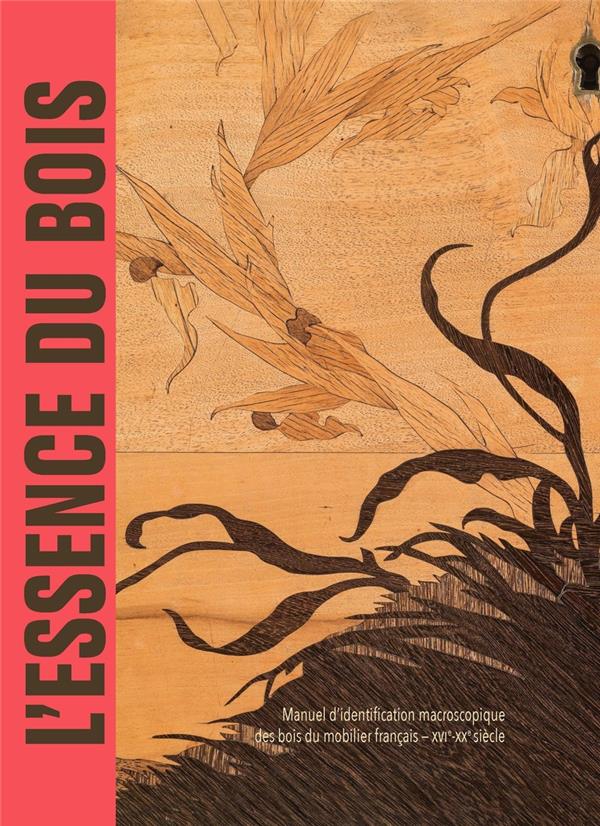 L'ESSENCE DU BOIS - MANUEL D'IDENTIFICATION MACROSCOPIQUE DES BOIS DU MOBILIER FRANCAIS XVIE-XXE S