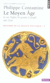 LE MOYEN AGE. LE ROI, L'EGLISE, LES GRANDS, LE PEUPLE 481-1514. HISTOIRE DE LA FRANCE POLITIQUE