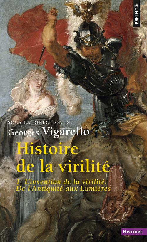 HISTOIRE DE LA VIRILITE, T. 1, TOME 1. L'INVENTION DE LA VIRILITE. DE L'ANTIQUITE AUX LUMIERES