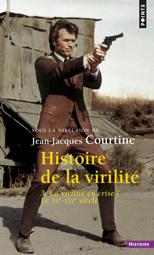 HISTOIRE DE LA VIRILITE, T. 3 - LA VIRILITE EN CRISE ? XXE-XXIE SIECLE
