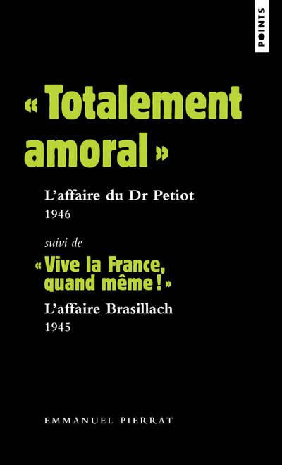 TOTALEMENT AMORAL  : L'AFFAIRE DU DR PETIOT  1946. SUIVI DE  VIVE LA FRANCE, QUAND MEME!  : L'