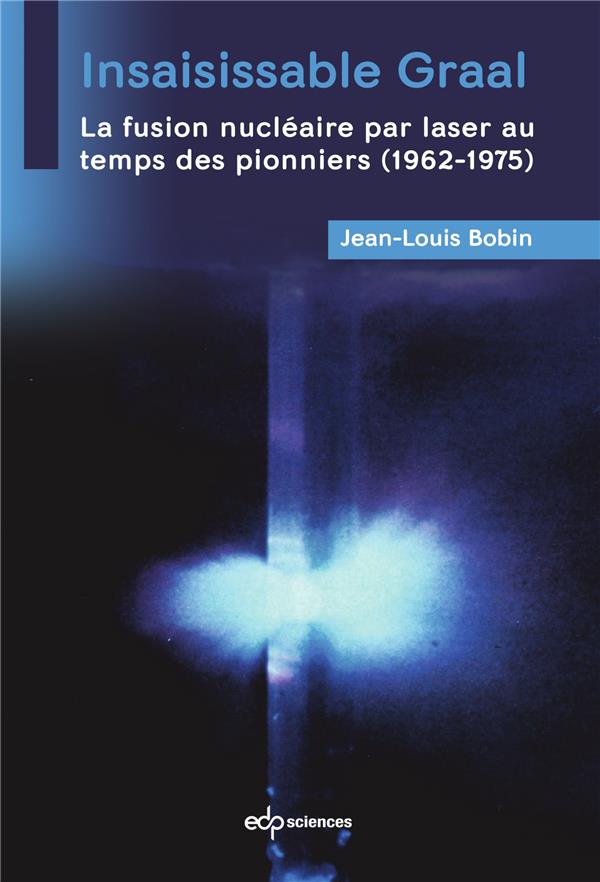 INSAISISSABLE GRAAL - LA FUSION NUCLEAIRE PAR LASER AU  TEMPS DES PIONNIERS (1962-1975)