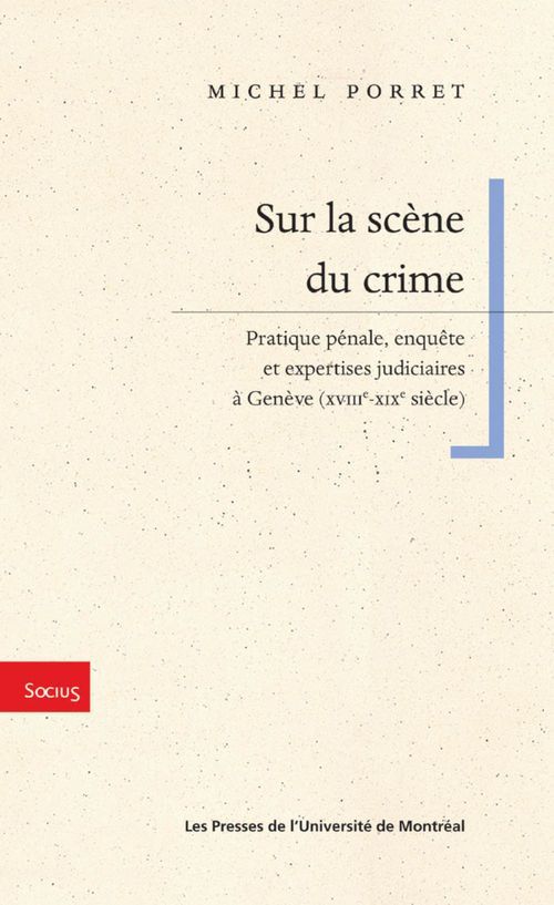 SUR LA SCENE DU CRIME - PRATIQUE PENALE, ENQUETE ET EXPERTISES JUDICIAIRES A GENEVE (XVIIIE-XIXE SIE