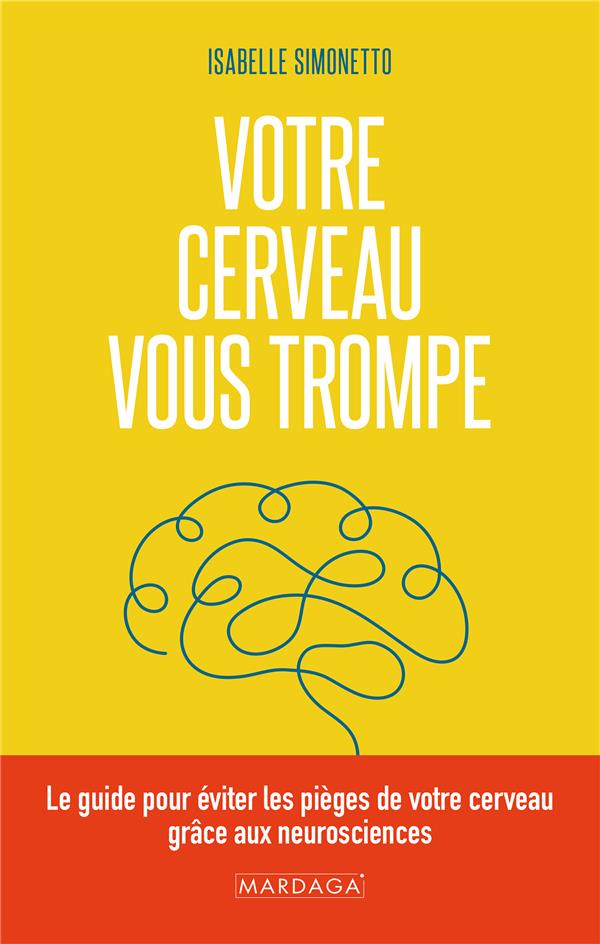 VOTRE CERVEAU VOUS TROMPE - LE GUIDE POUR EVITER LES PIEGES DE VOTRE CERVEAU GRACE AUX NEUROSCIENCES