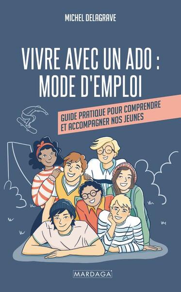 VIVRE AVEC UN ADO : MODE D'EMPLOI - GUIDE PRATIQUE POUR COMPRENDRE ET ACCOMPAGNER NOS JEUNES