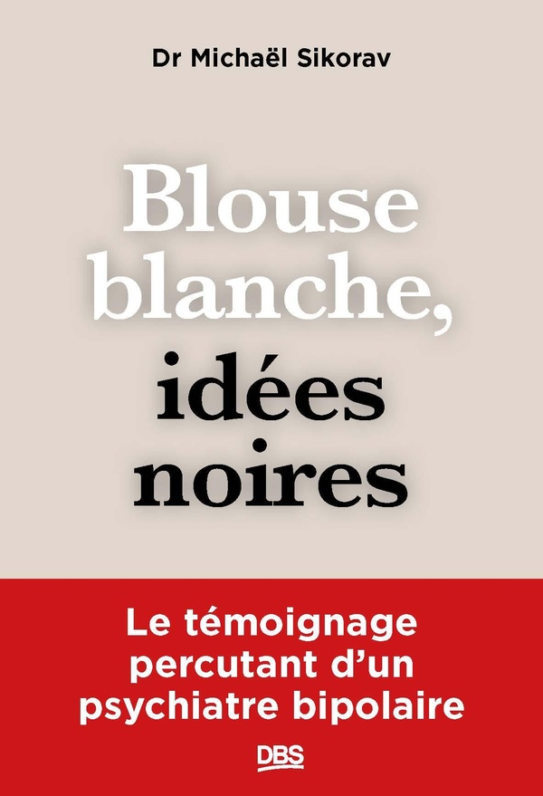 BLOUSE BLANCHE, IDEES NOIRES - LE TEMOIGNAGE PERCUTANT D'UN PSYCHIATRE BIPOLAIRE