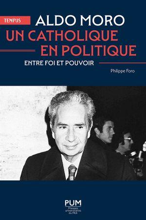 ALDO MORO, UN CATHOLIQUE EN POLITIQUE - ENTRE FOI ET POUVOIR