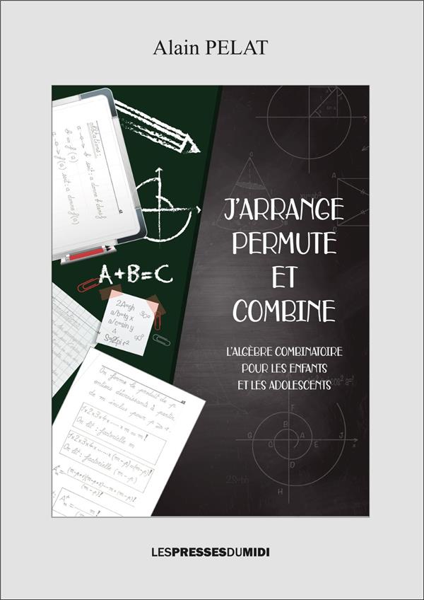 J'ARRANGE, PERMUTE ET COMBINE - L'ALGEBRE COMBINATOIRE POUR LES ENFANTS ET ADOLESCENTS