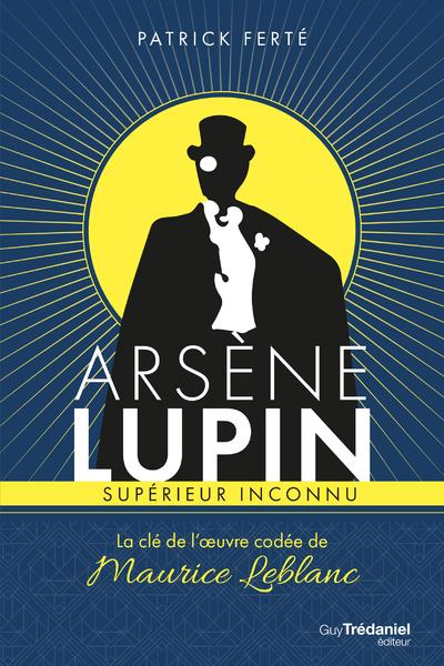 ARSENE LUPIN SUPERIEUR INCONNU : LA CLE DE L'OEUVRE CODEE DE MAURICE LEBLANC